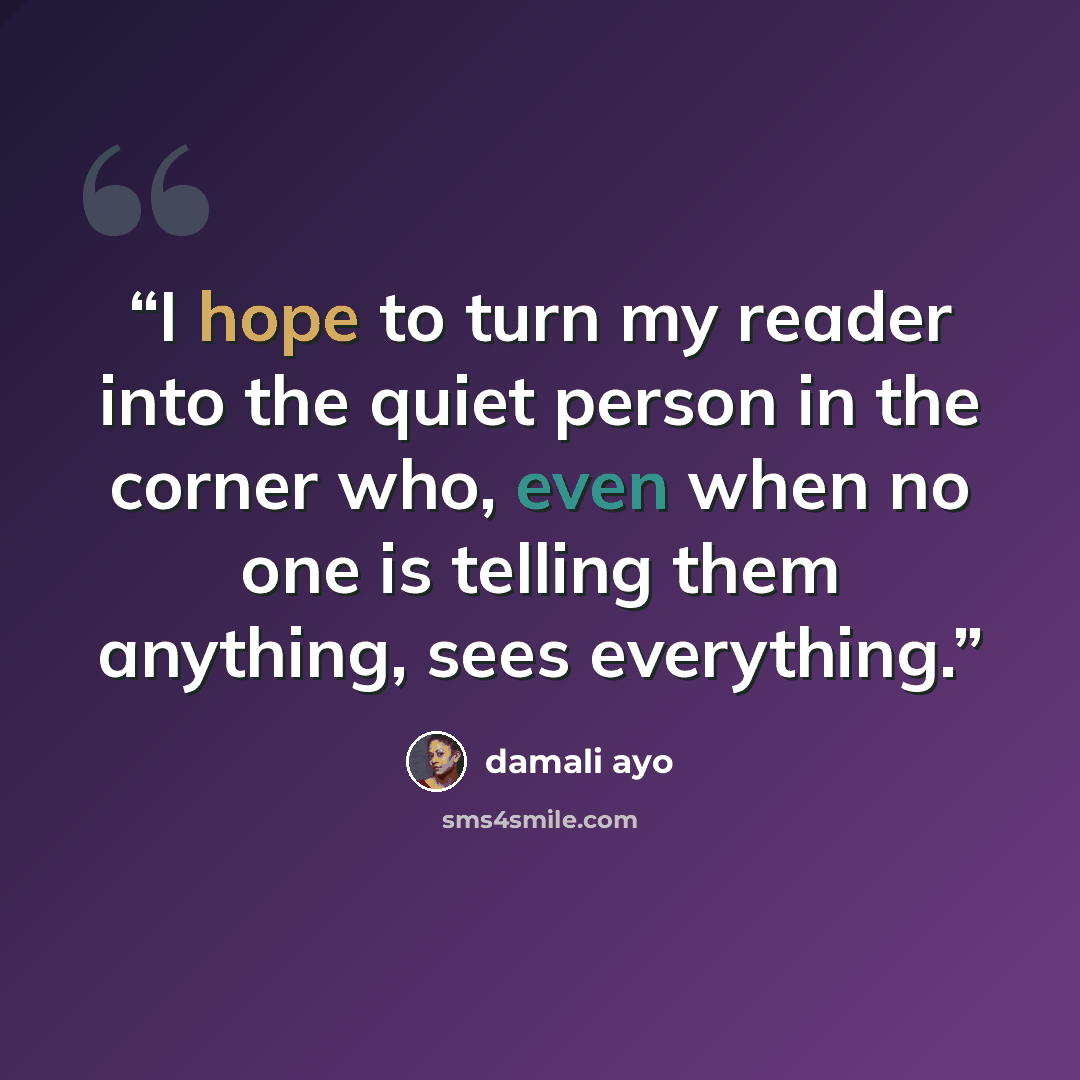 “I hope to turn my reader into the quiet person in the corner who, even when no one is telling them anything, sees everything.” quote by damali ayo