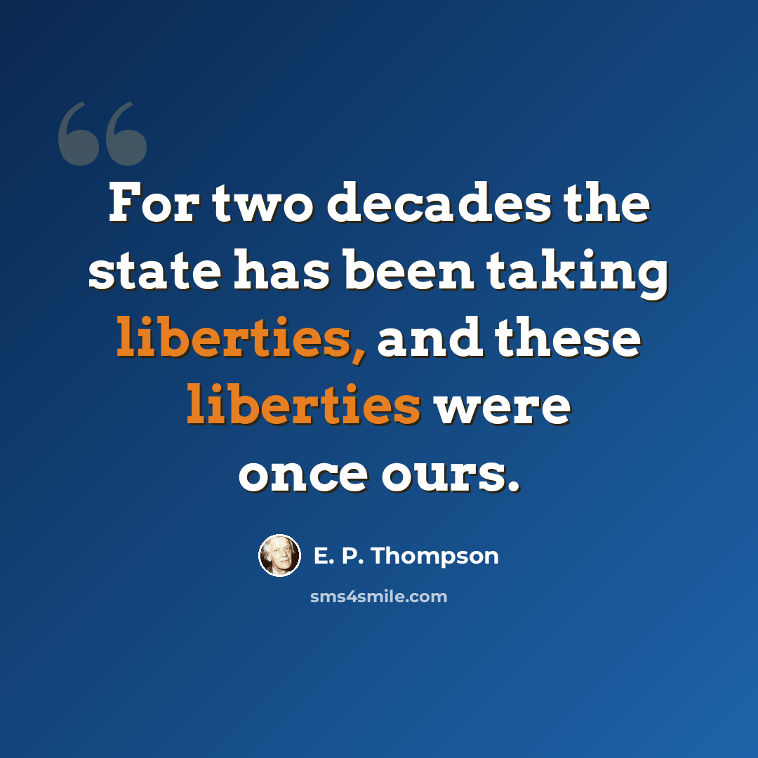 “For two decades the state has been taking liberties, and these liberties were once ours.” quote by E. P. Thompson
