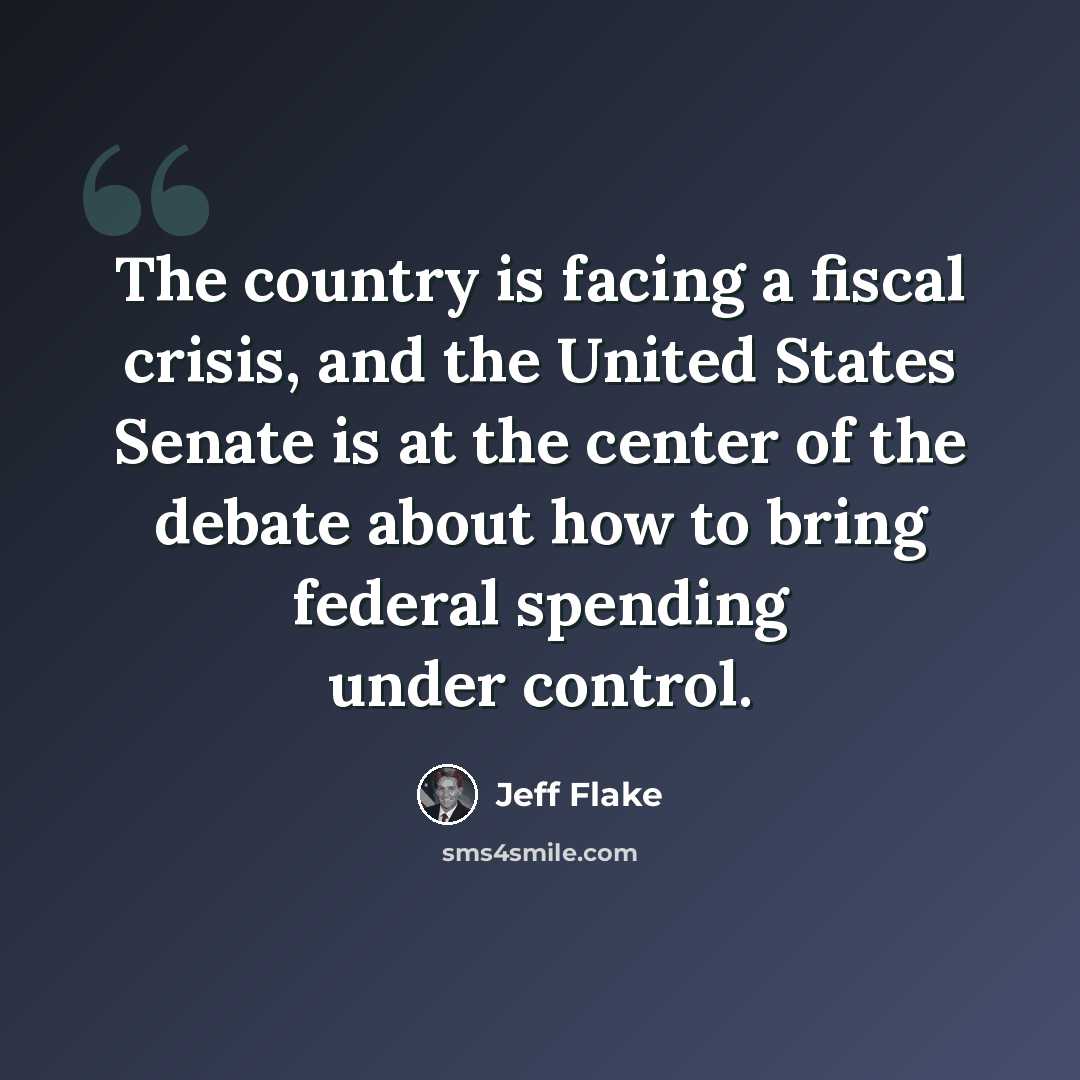 “The country is facing a fiscal crisis, and the United States Senate is at the center of the debate about how to bring federal spending under control.” quote by Jeff Flake