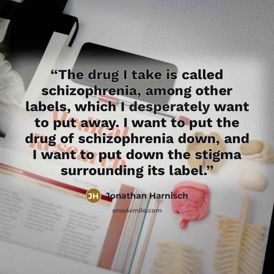 “The drug I take is called schizophrenia, among other labels, which I desperately want to put away. I want to put the drug of schizophrenia down, and I want to put down the stigma surrounding its label.” quote by Jonathan Harnisch