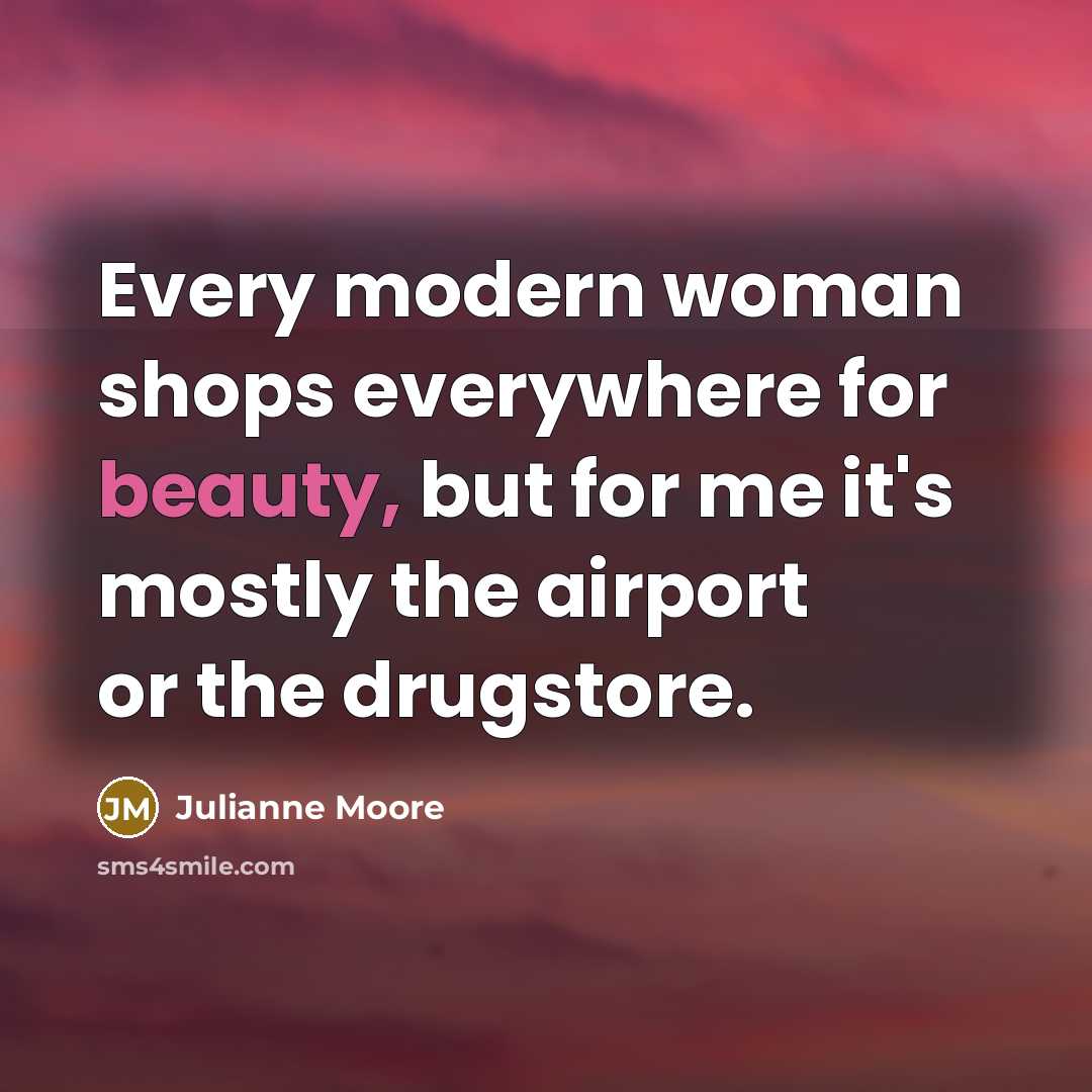 “Every modern woman shops everywhere for beauty, but for me it's mostly the airport or the drugstore.” quote by Julianne Moore