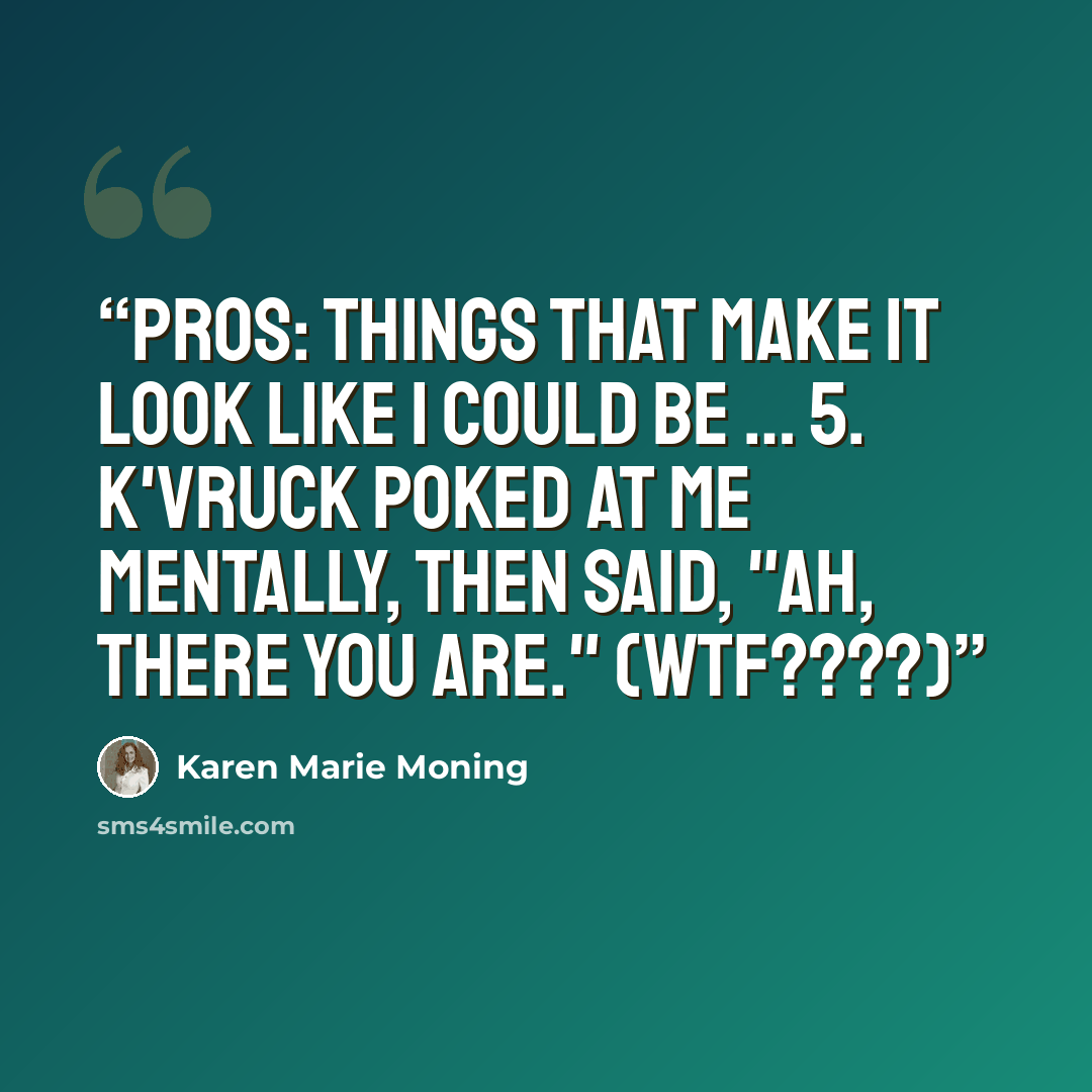 “PROS: things that make it look like I could be … 5. K'Vruck poked at me mentally, then said, "Ah, there you are." (WTF????)” quote by Karen Marie Moning