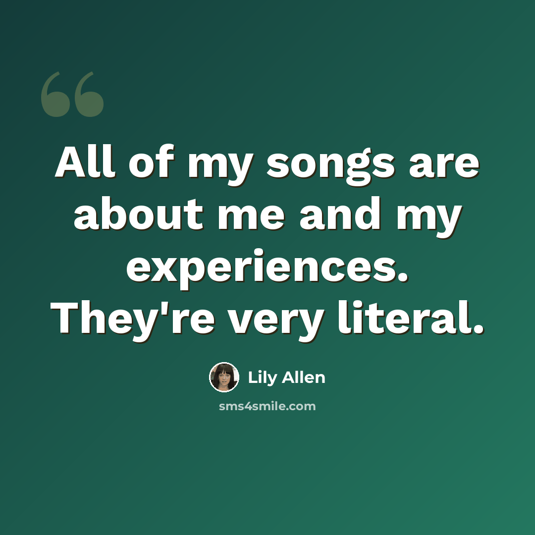 “All of my songs are about me and my experiences. They're very literal.” quote by Lily Allen