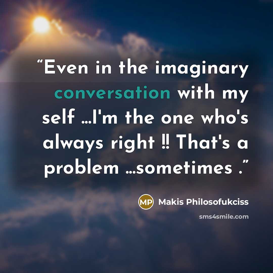 “Even in the imaginary conversation with my self ...I'm the one who's always right !! That's a problem ...sometimes .” quote by Makis Philosofukciss