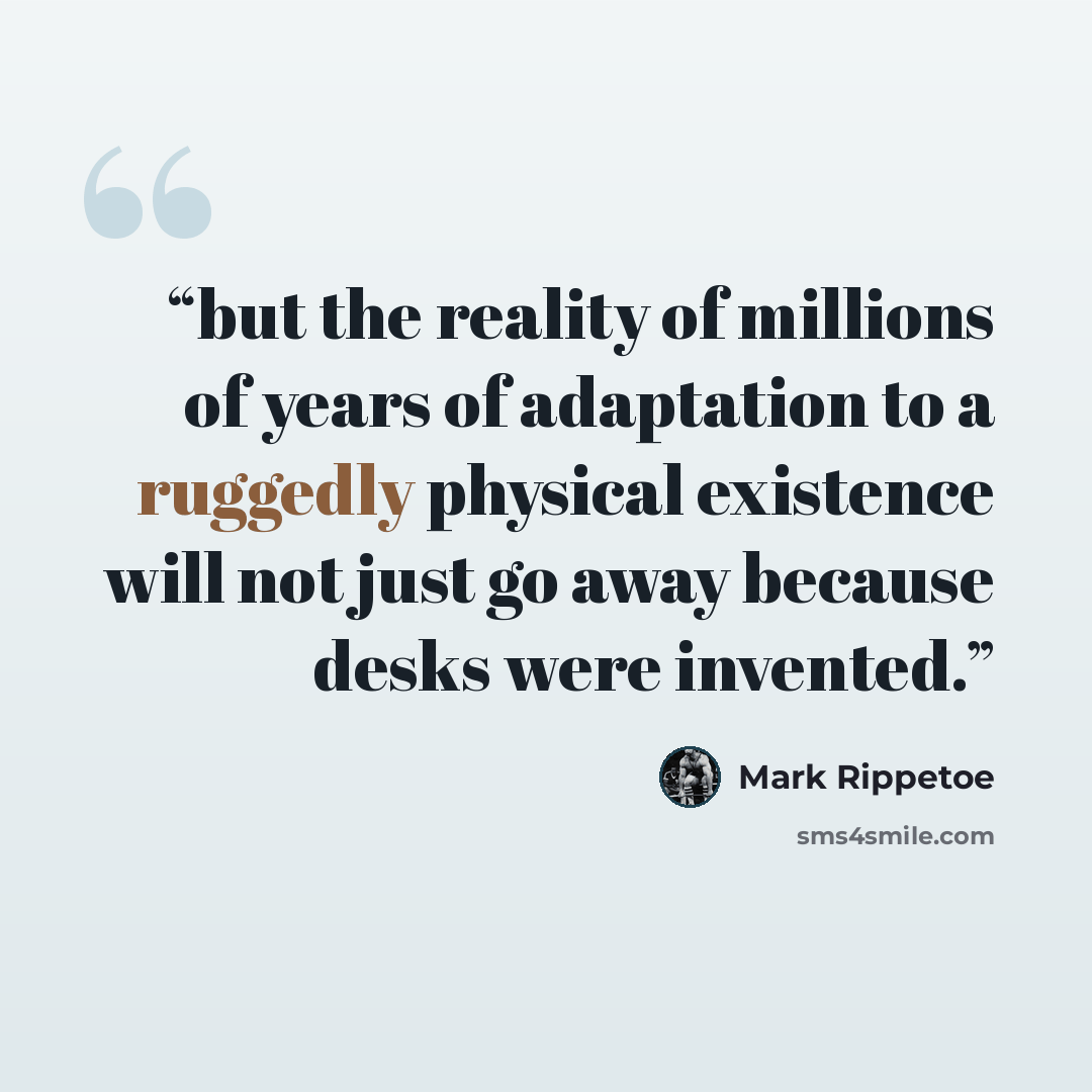 “but the reality of millions of years of adaptation to a ruggedly physical existence will not just go away because desks were invented.” quote by Mark Rippetoe