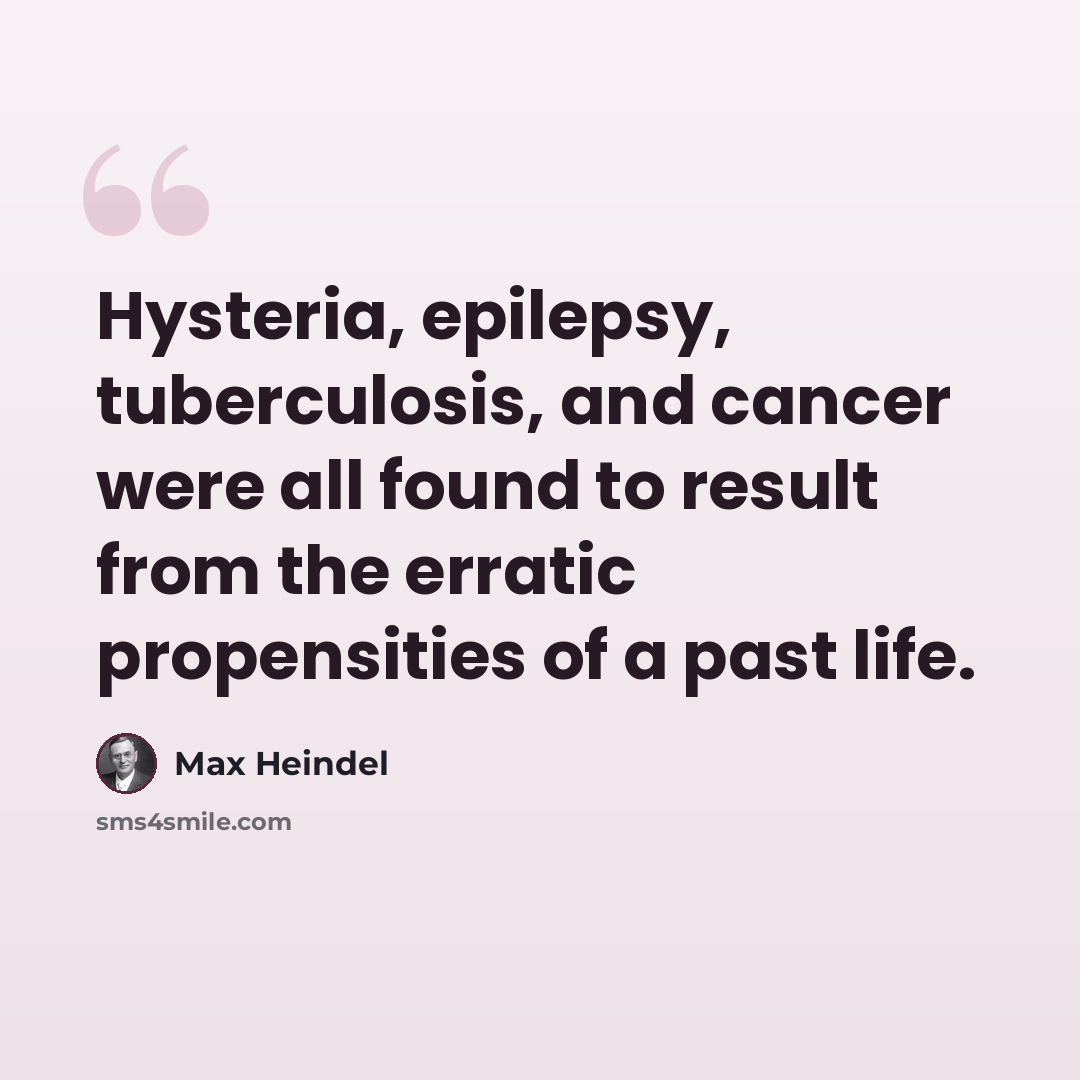 “Hysteria, epilepsy, tuberculosis, and cancer were all found to result from the erratic propensities of a past life.” quote by Max Heindel