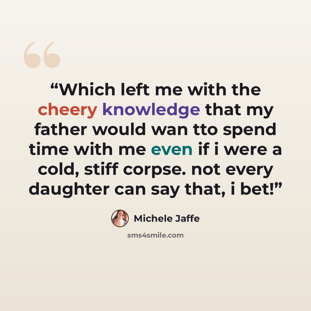 “Which left me with the cheery knowledge that my father would wan tto spend time with me even if i were a cold, stiff corpse. not every daughter can say that, i bet!” quote by Michele Jaffe
