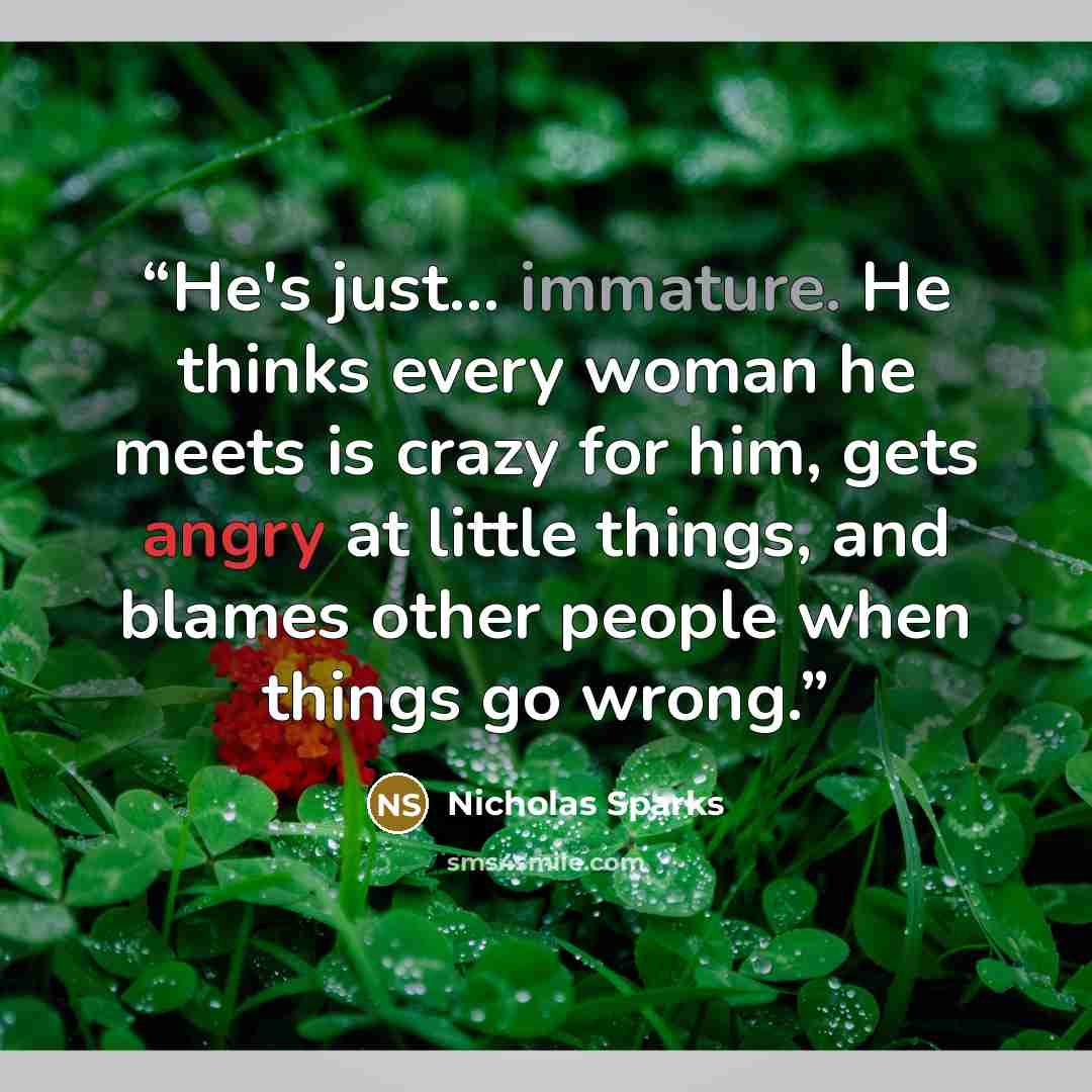 “He's just… immature. He thinks every woman he meets is crazy for him, gets angry at little things, and blames other people when things go wrong.” quote by Nicholas Sparks