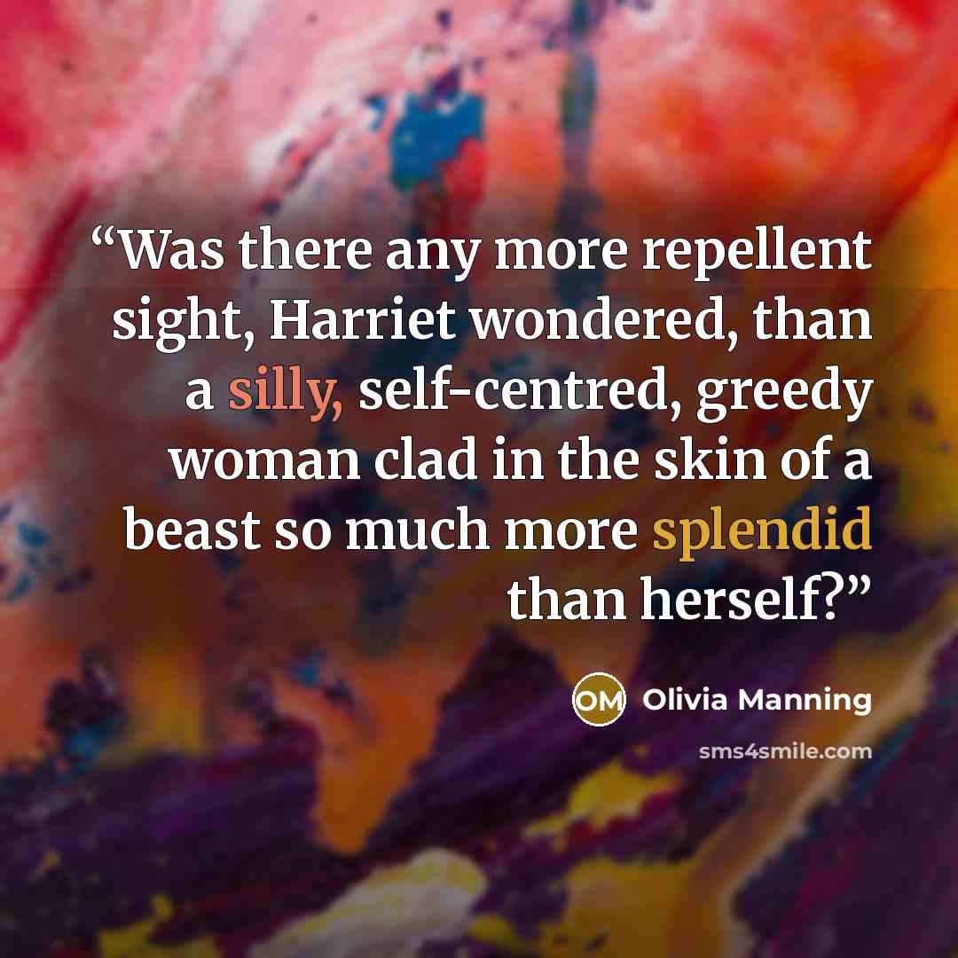 “Was there any more repellent sight, Harriet wondered, than a silly, self-centred, greedy woman clad in the skin of a beast so much more splendid than herself?” quote by Olivia Manning