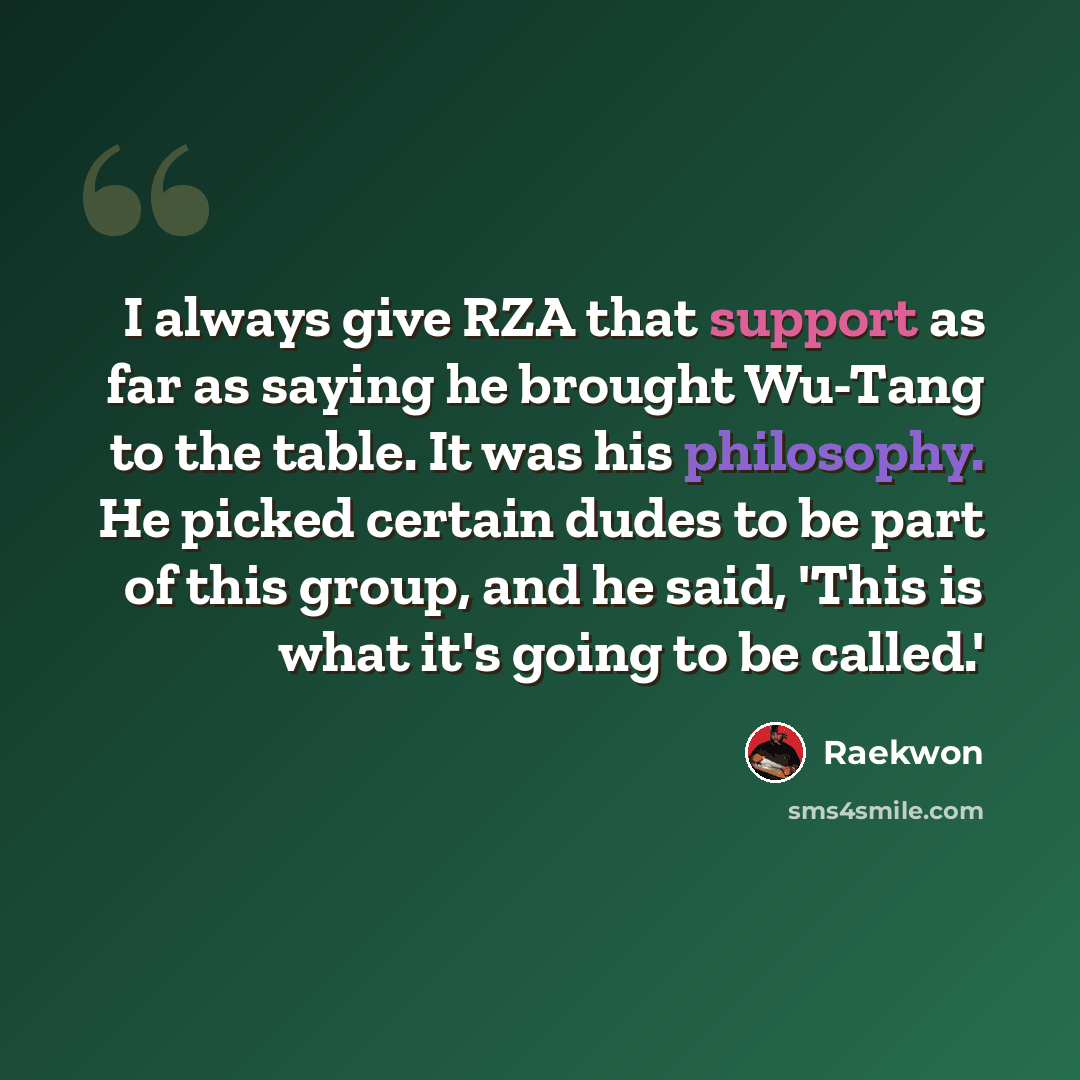 “I always give RZA that support as far as saying he brought Wu-Tang to the table. It was his philosophy. He picked certain dudes to be part of this group, and he said, 'This is what it's going to be called.'” quote by Raekwon