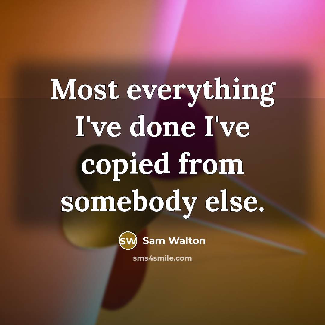 “Most everything I've done I've copied from somebody else.” quote by Sam Walton