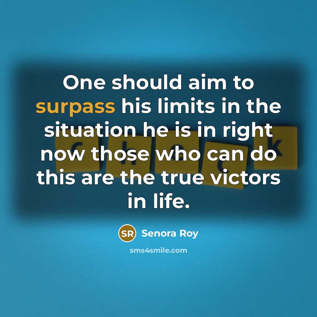 “One should aim to surpass his limits in the situation he is in right now those who can do this are the true victors in life.” quote by Senora Roy