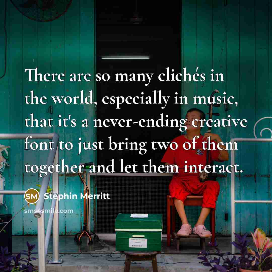 “There are so many clichés in the world, especially in music, that it's a never-ending creative font to just bring two of them together and let them interact.” quote by Stephin Merritt