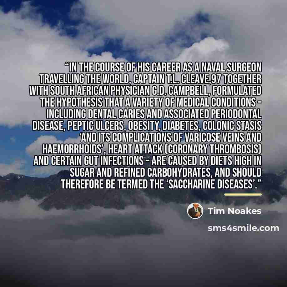 “In the course of his career as a naval surgeon travelling the world, Captain T.L. Cleave,97 together with South African physician G.D. Campbell, formulated the hypothesis that a variety of medical conditions – including dental caries and associated periodontal disease, peptic ulcers, obesity…” quote by Tim Noakes