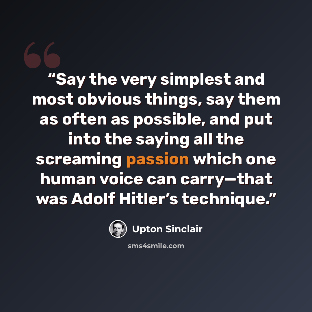 “Say the very simplest and most obvious things, say them as often as possible, and put into the saying all the screaming passion which one human voice can carry—that was Adolf Hitler’s technique.” quote by Upton Sinclair
