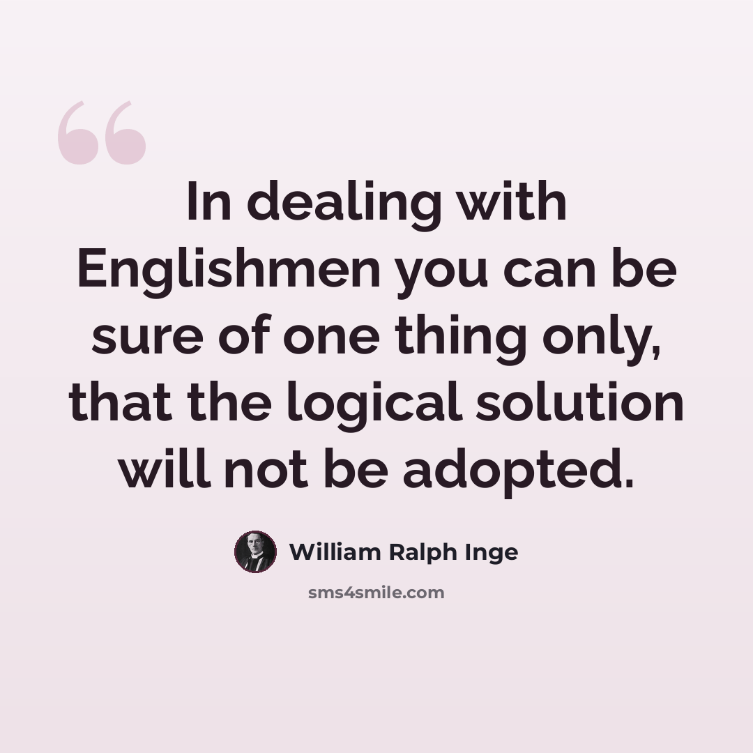 “In dealing with Englishmen you can be sure of one thing only, that the logical solution will not be adopted.” quote by William Ralph Inge