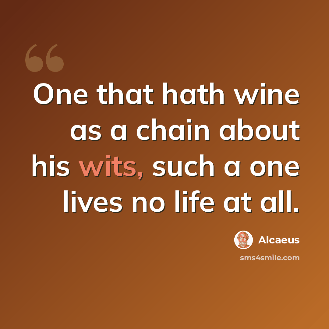 “One that hath wine as a chain about his wits, such a one lives no life at all.” quote by Alcaeus