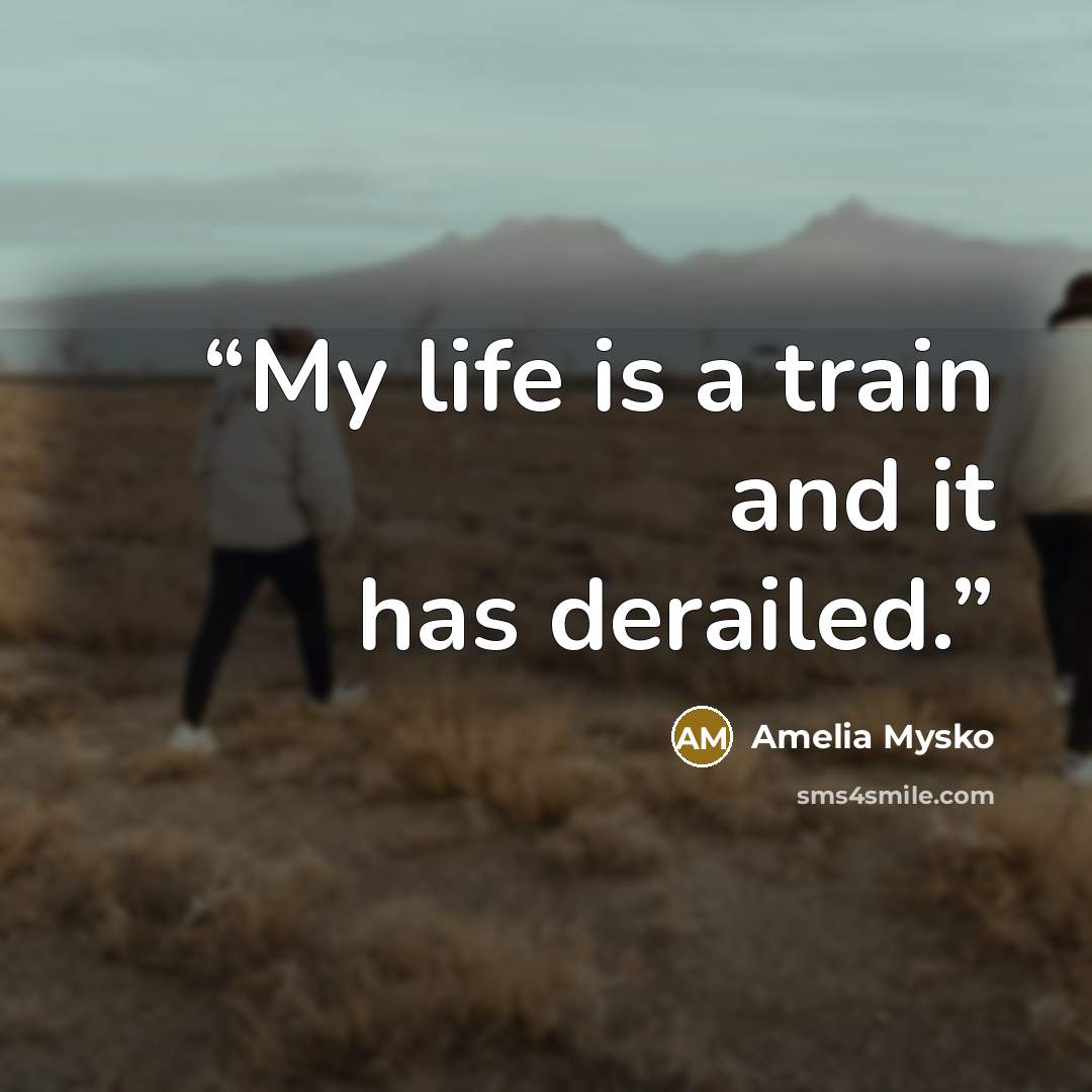 “My life is a train and it has derailed.” quote by Amelia Mysko