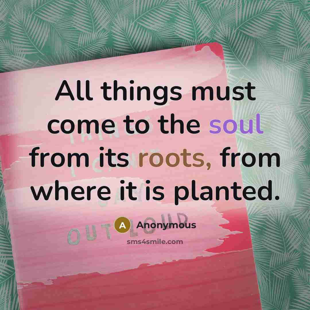 “All things must come to the soul from its roots, from where it is planted.” quote by Anonymous