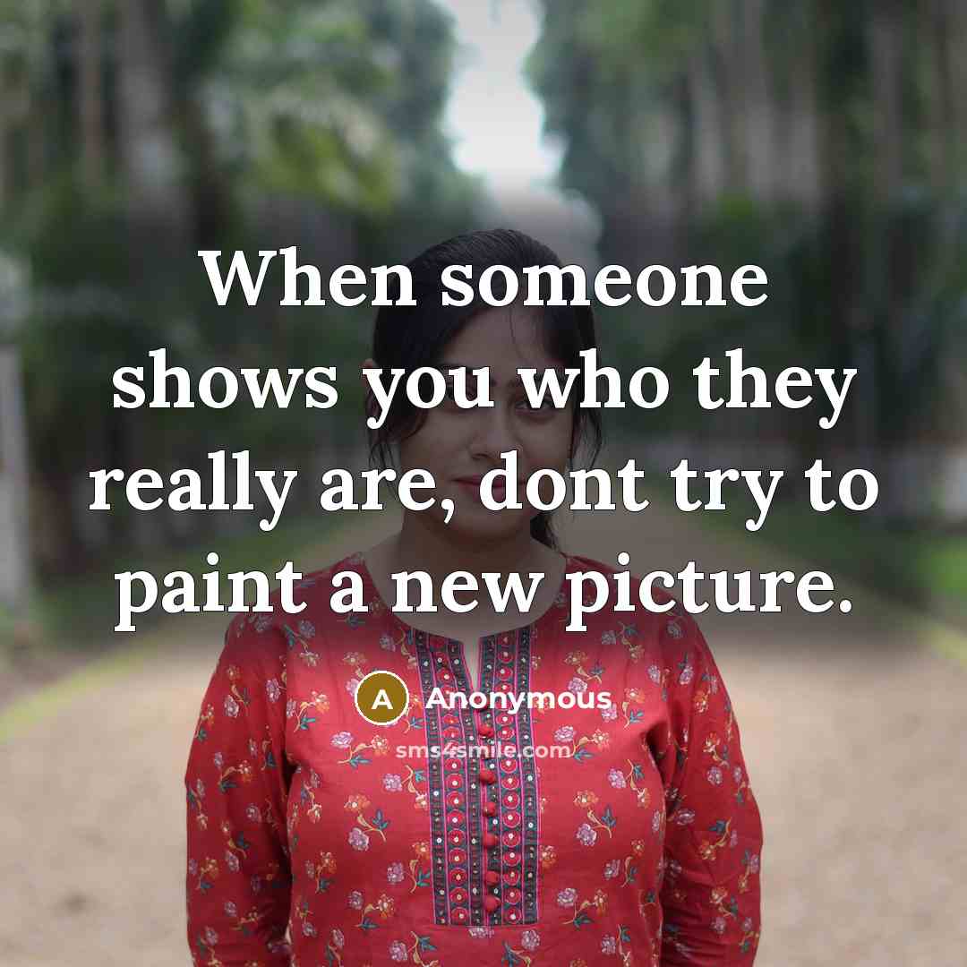 “When someone shows you who they really are, dont try to paint a new picture.” quote by Anonymous