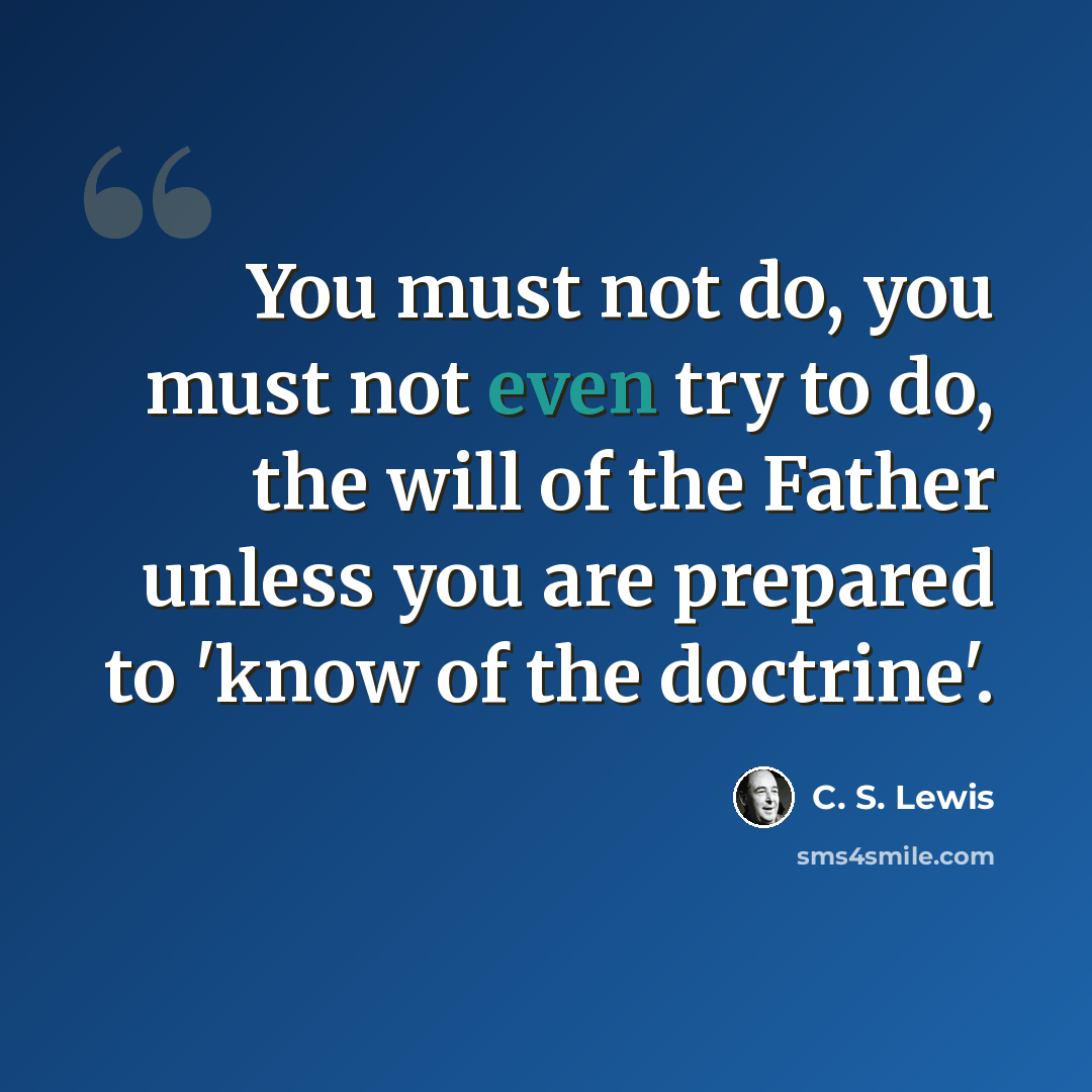 “You must not do, you must not even try to do, the will of the Father unless you are prepared to 'know of the doctrine'.” quote by C. S. Lewis