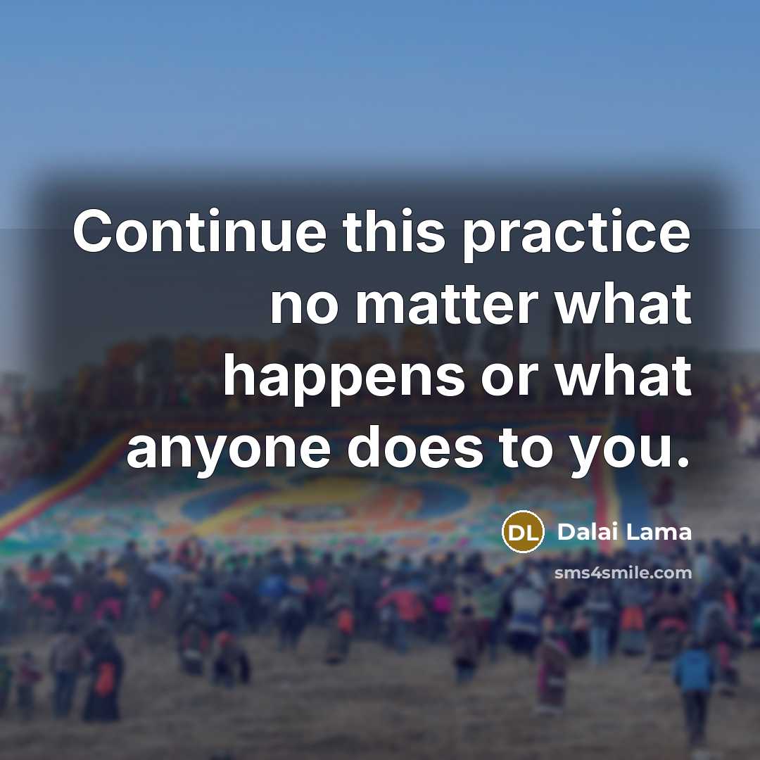 “Continue this practice no matter what happens or what anyone does to you.” quote by Dalai Lama