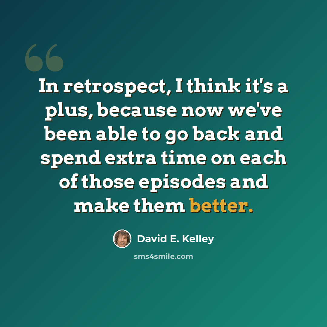 “In retrospect, I think it's a plus, because now we've been able to go back and spend extra time on each of those episodes and make them better.” quote by David E. Kelley