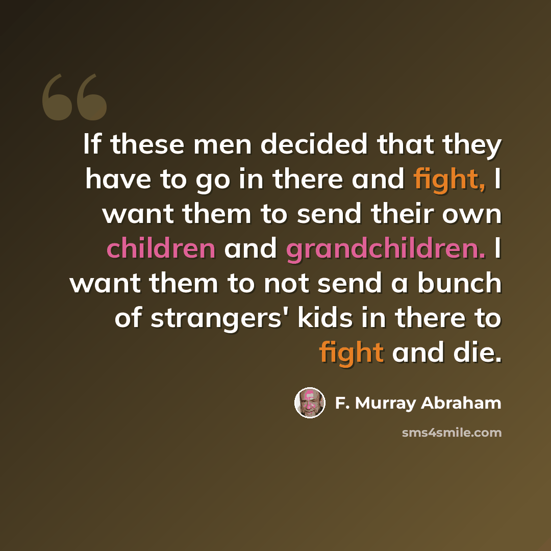 “If these men decided that they have to go in there and fight, I want them to send their own children and grandchildren. I want them to not send a bunch of strangers' kids in there to fight and die.” quote by F. Murray Abraham