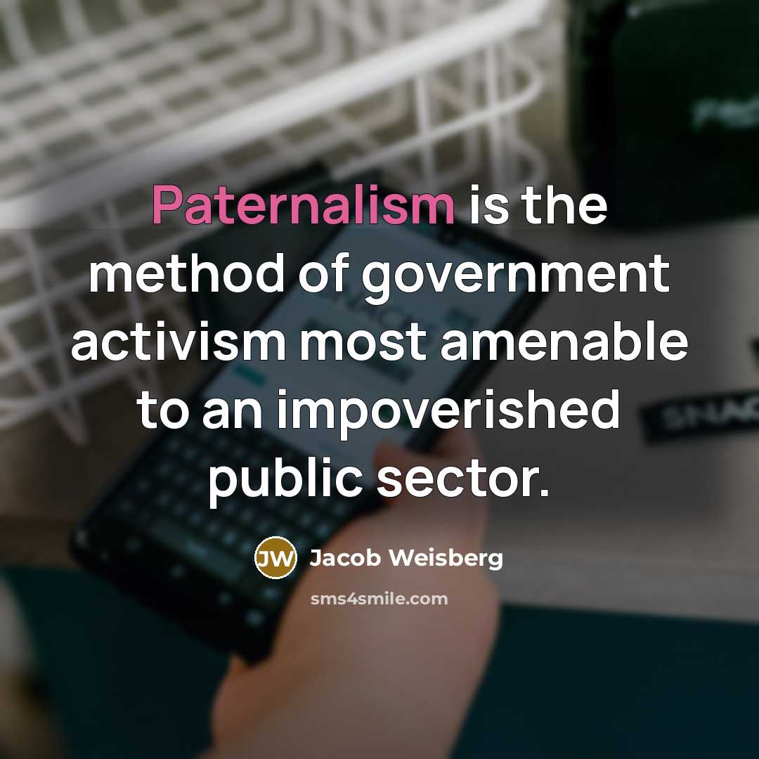 “Paternalism is the method of government activism most amenable to an impoverished public sector.” quote by Jacob Weisberg