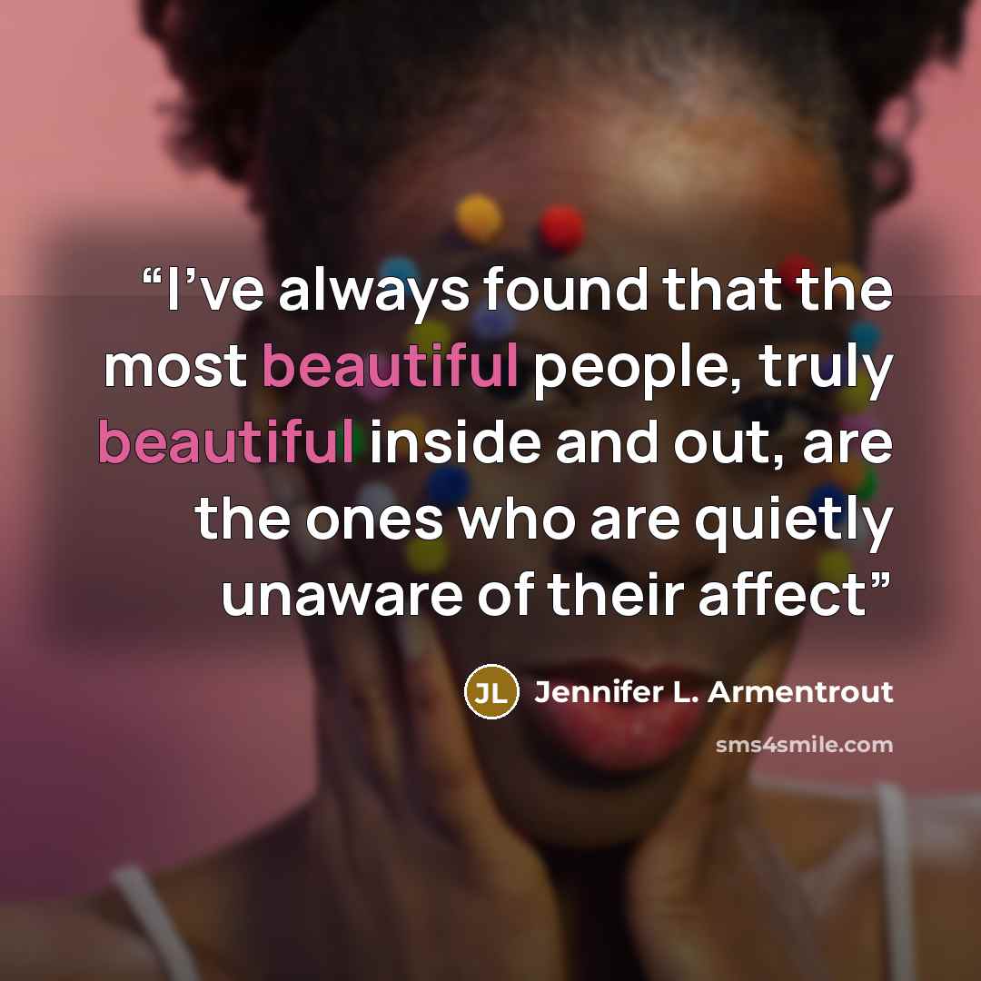“I've always found that the most beautiful people, truly beautiful inside and out, are the ones who are quietly unaware of their affect” quote by Jennifer L. Armentrout