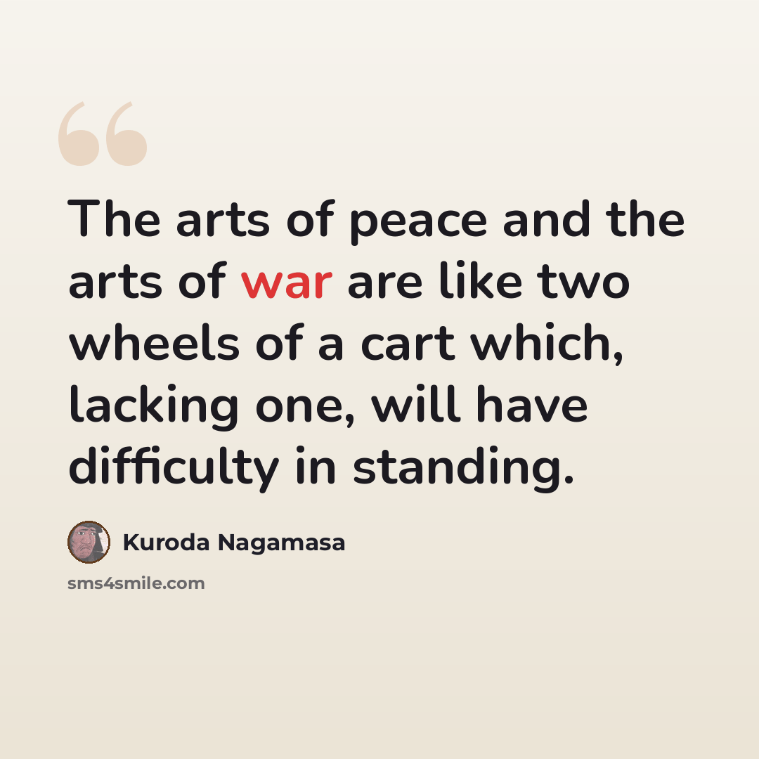 “The arts of peace and the arts of war are like two wheels of a cart which, lacking one, will have difficulty in standing.” quote by Kuroda Nagamasa