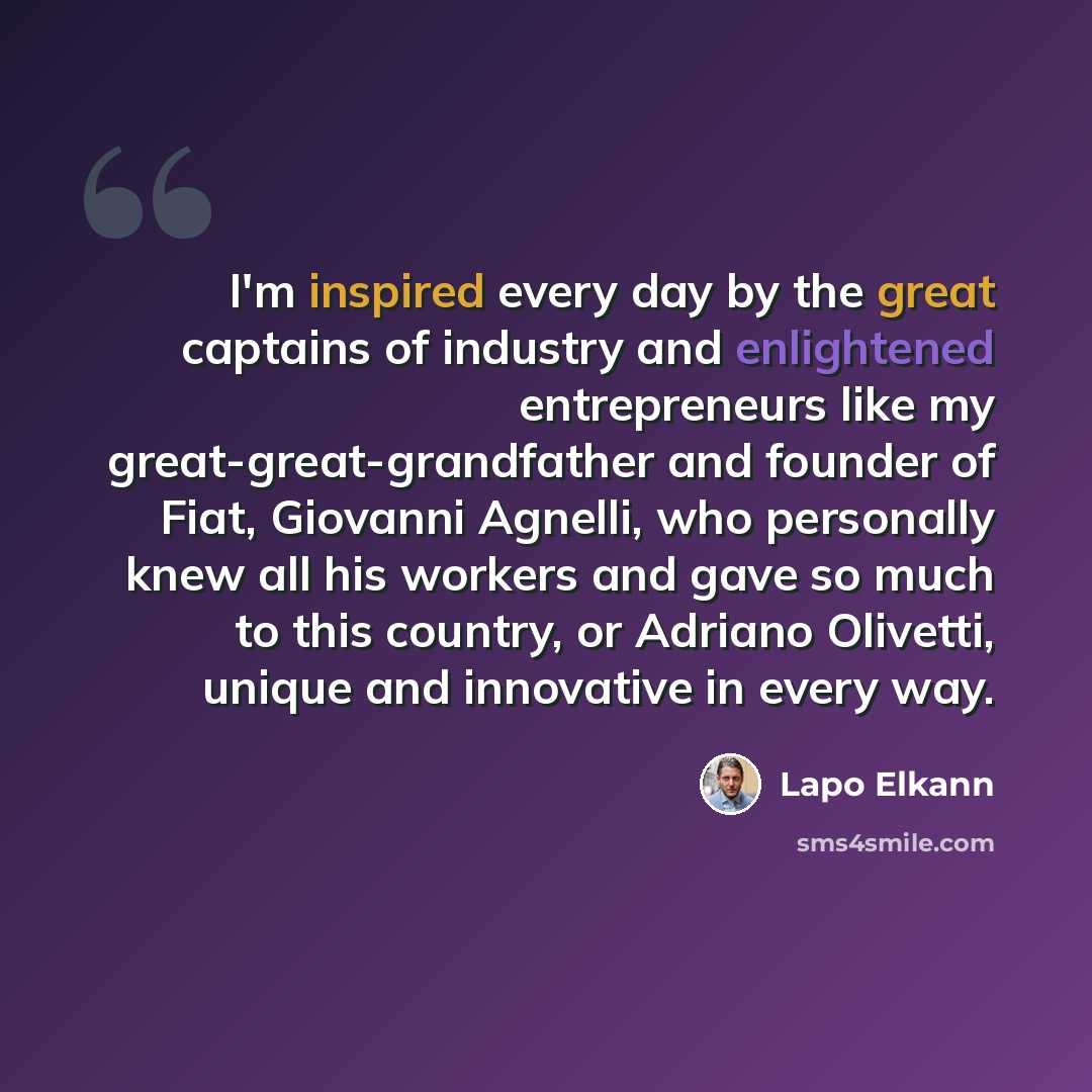 “I'm inspired every day by the great captains of industry and enlightened entrepreneurs like my great-great-grandfather and founder of Fiat, Giovanni Agnelli, who personally knew all his workers and gave so much to this country, or Adriano Olivetti, unique and innovative in every way.” quote by Lapo Elkann