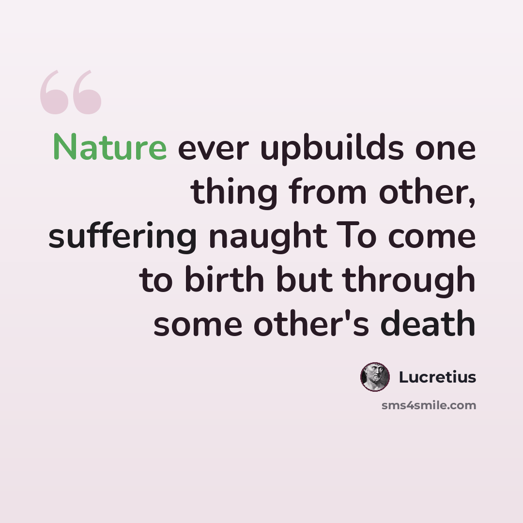 “Nature ever upbuilds one thing from other, suffering naught To come to birth but through some other's death” quote by Lucretius