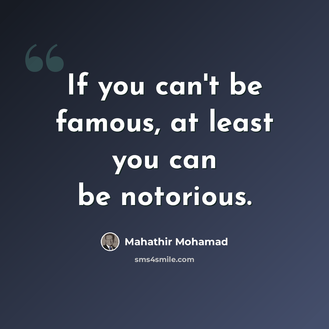 “If you can't be famous, at least you can be notorious.” quote by Mahathir Mohamad