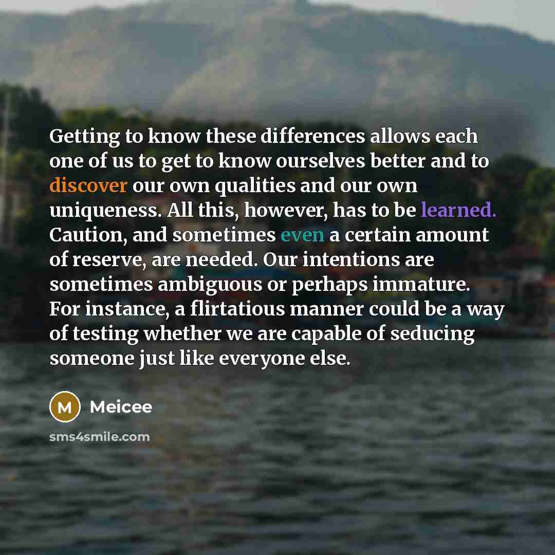 “Getting to know these differences allows each one of us to get to know ourselves better and to discover our own qualities and our own uniqueness. All this, however, has to be learned. Caution, and sometimes even a certain amount of reserve, are needed. Our intentions are sometimes ambiguous or…” quote by Meicee
