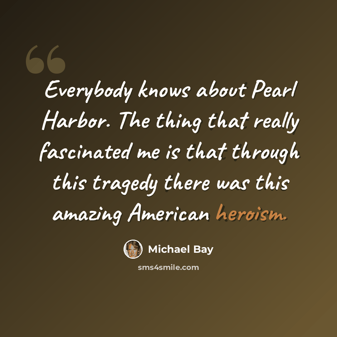 “Everybody knows about Pearl Harbor. The thing that really fascinated me is that through this tragedy there was this amazing American heroism.” quote by Michael Bay