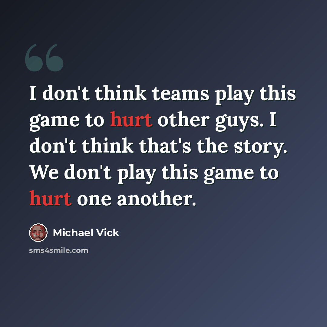 “I don't think teams play this game to hurt other guys. I don't think that's the story. We don't play this game to hurt one another.” quote by Michael Vick