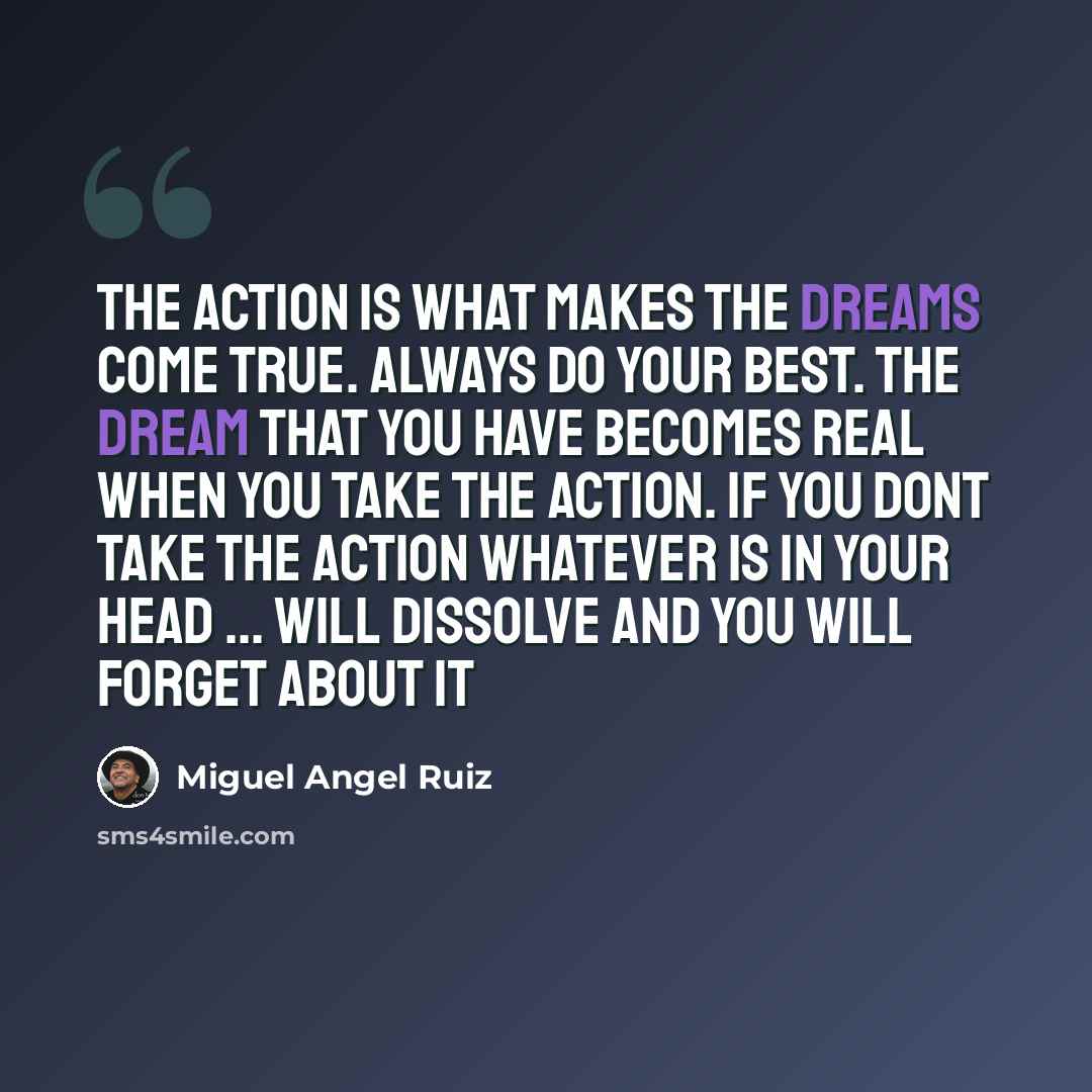 “The action is what makes the dreams come true. Always do your best. The dream that you have becomes real when you take the action. If you dont take the action whatever is in your head ... will dissolve and you will forget about it” quote by Miguel Angel Ruiz