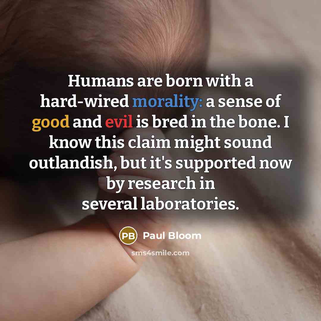 “Humans are born with a hard-wired morality: a sense of good and evil is bred in the bone. I know this claim might sound outlandish, but it's supported now by research in several laboratories.” quote by Paul Bloom
