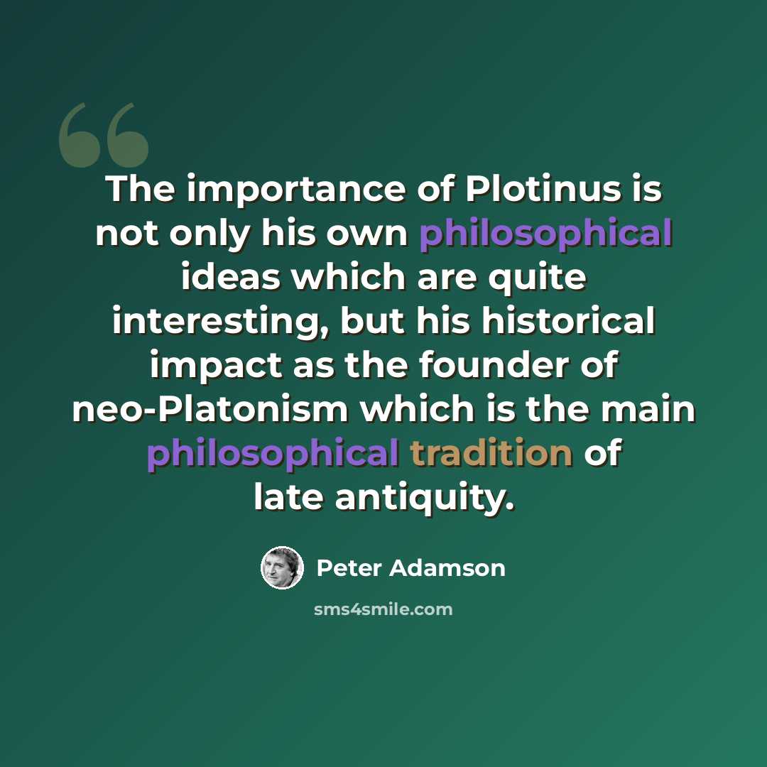 “The importance of Plotinus is not only his own philosophical ideas which are quite interesting, but his historical impact as the founder of neo-Platonism which is the main philosophical tradition of late antiquity.” quote by Peter Adamson