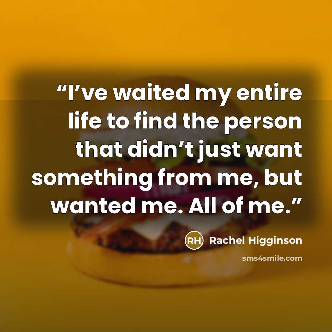 “I’ve waited my entire life to find the person that didn’t just want something from me, but wanted me. All of me.” quote by Rachel Higginson