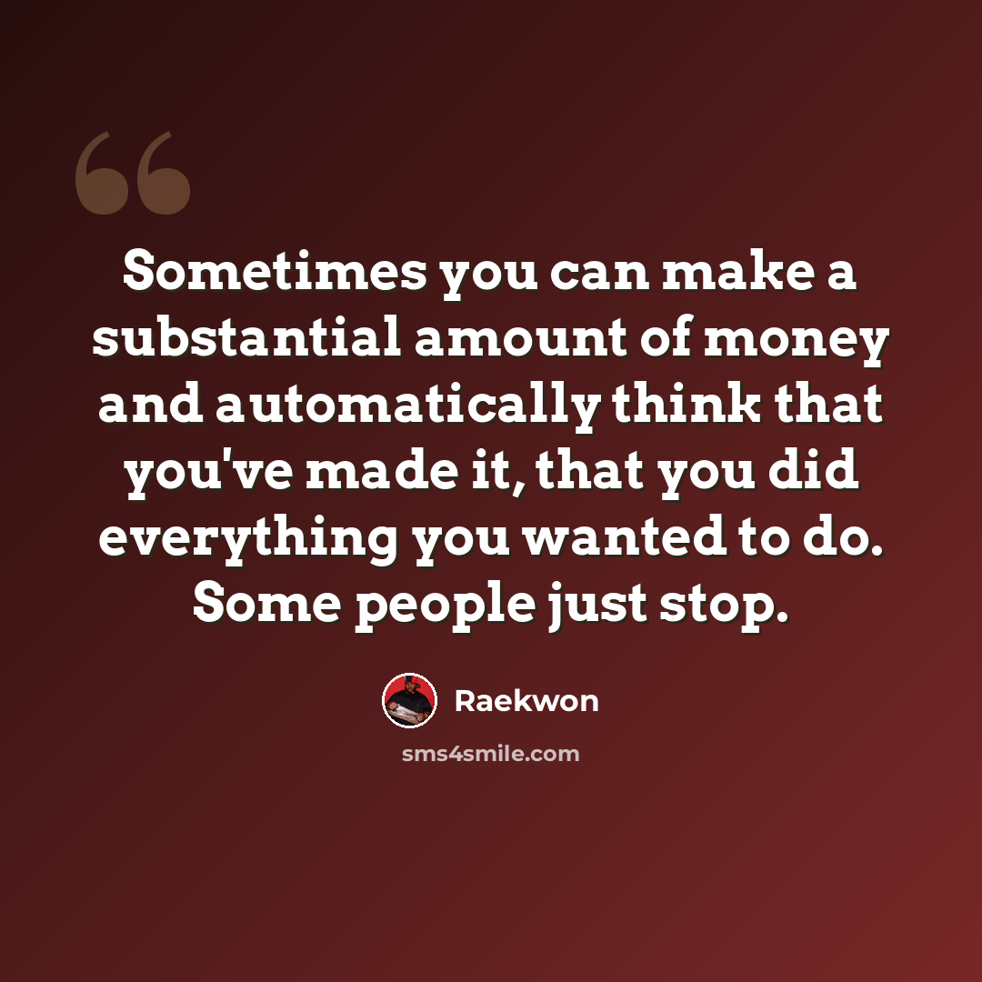 “Sometimes you can make a substantial amount of money and automatically think that you've made it, that you did everything you wanted to do. Some people just stop.” quote by Raekwon