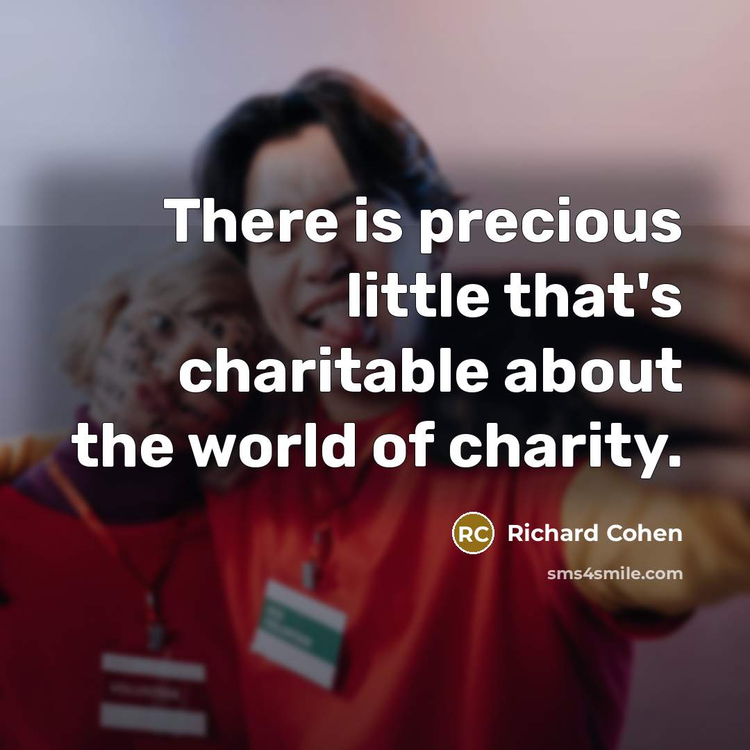 “There is precious little that's charitable about the world of charity.” quote by Richard Cohen