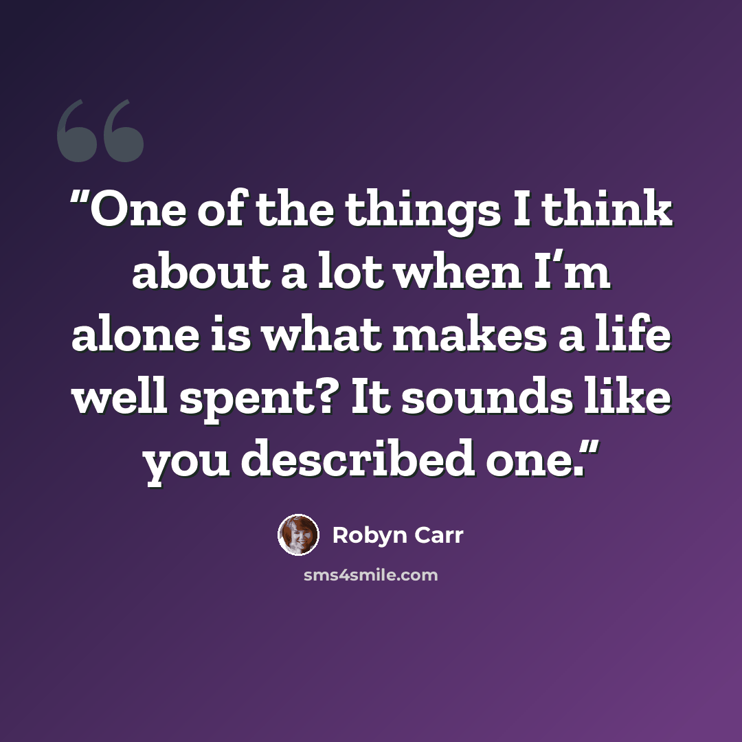 “One of the things I think about a lot when I’m alone is what makes a life well spent? It sounds like you described one.” quote by Robyn Carr