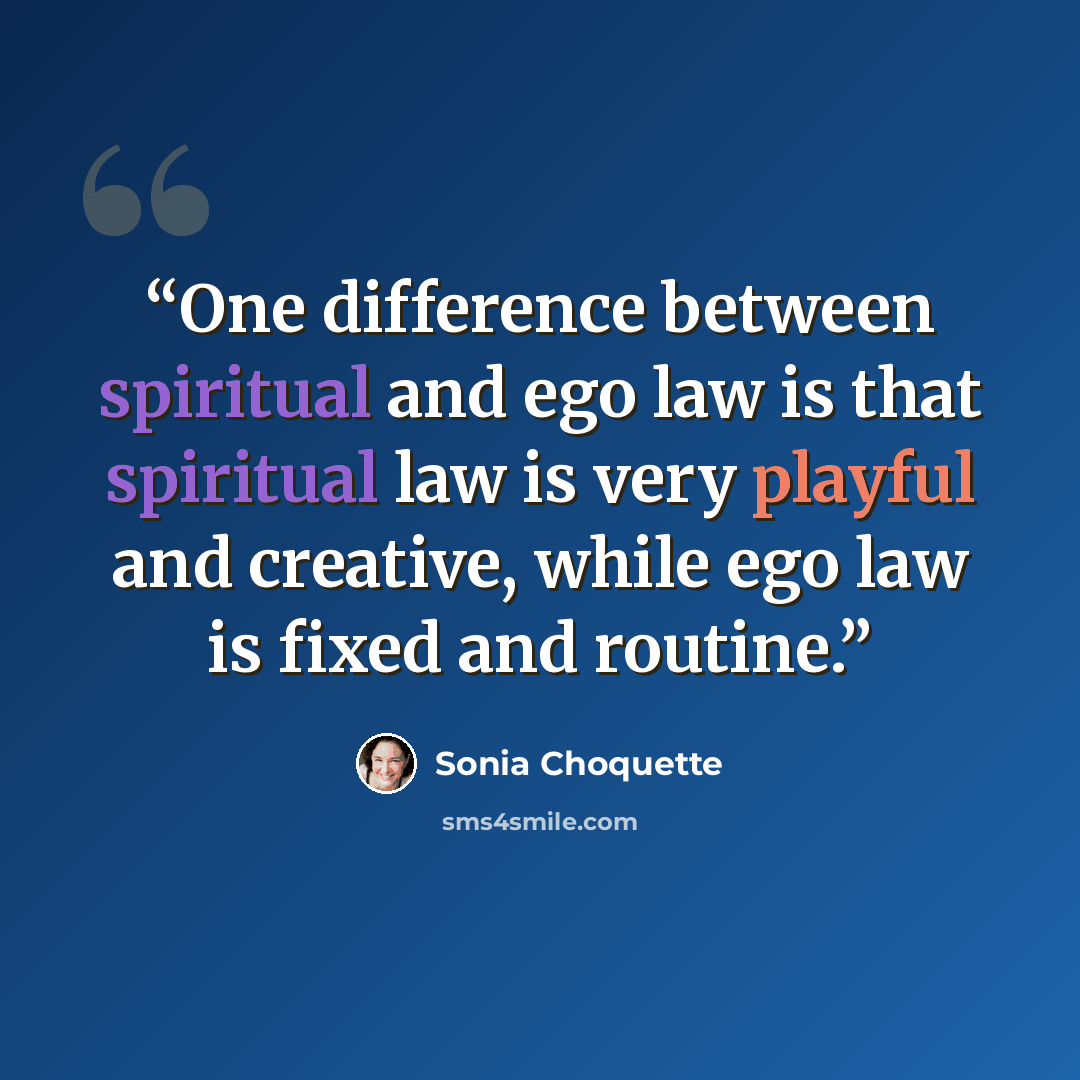 “One difference between spiritual and ego law is that spiritual law is very playful and creative, while ego law is fixed and routine.” quote by Sonia Choquette