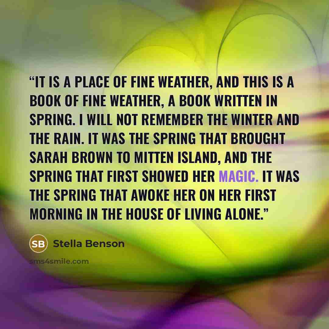 “It is a place of fine weather, and this is a book of fine weather, a book written in Spring. I will not remember the winter and the rain. It was the Spring that brought Sarah Brown to Mitten Island, and the Spring that first showed her magic. It was the Spring that awoke her on her first morning…” quote by Stella Benson
