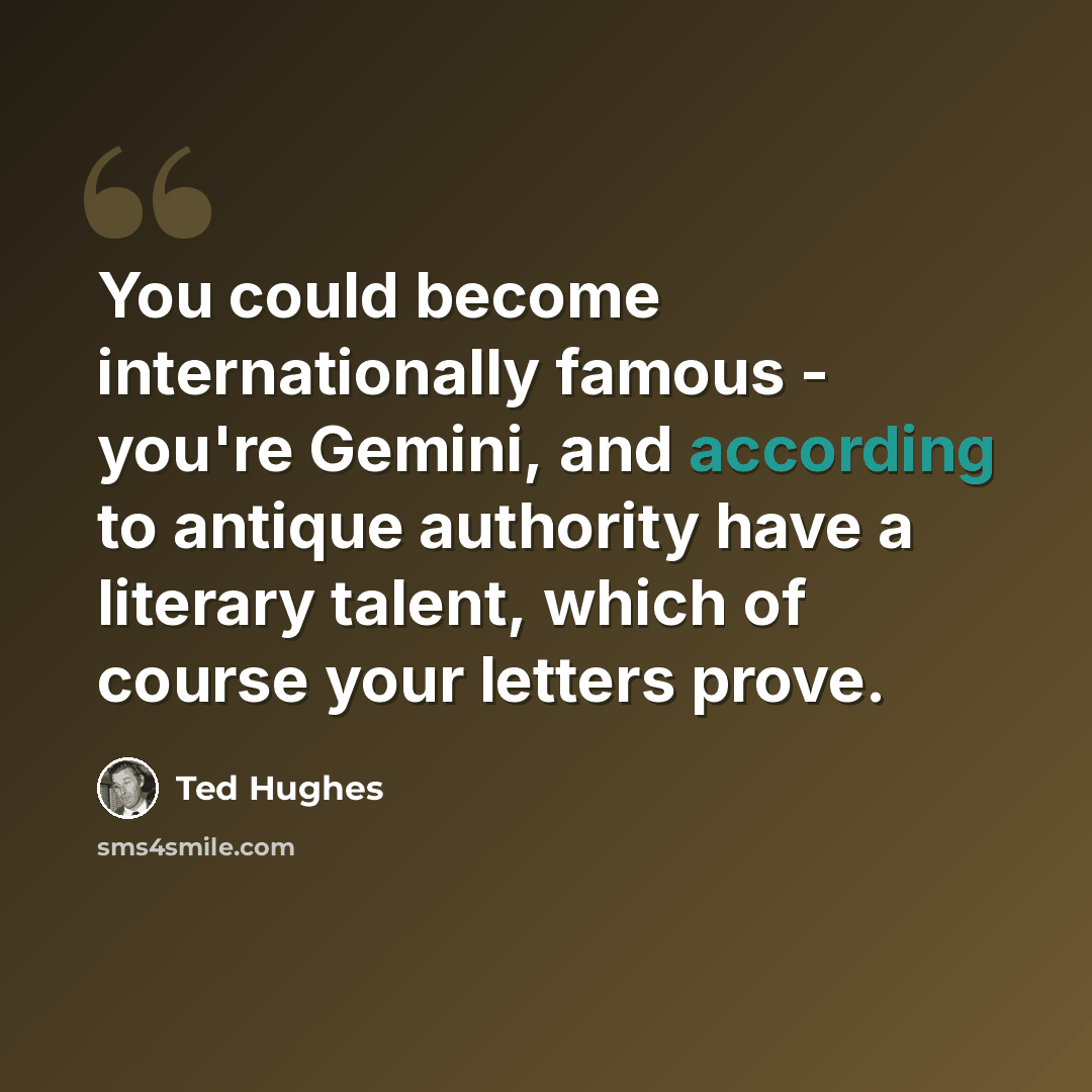 “You could become internationally famous - you're Gemini, and according to antique authority have a literary talent, which of course your letters prove.” quote by Ted Hughes