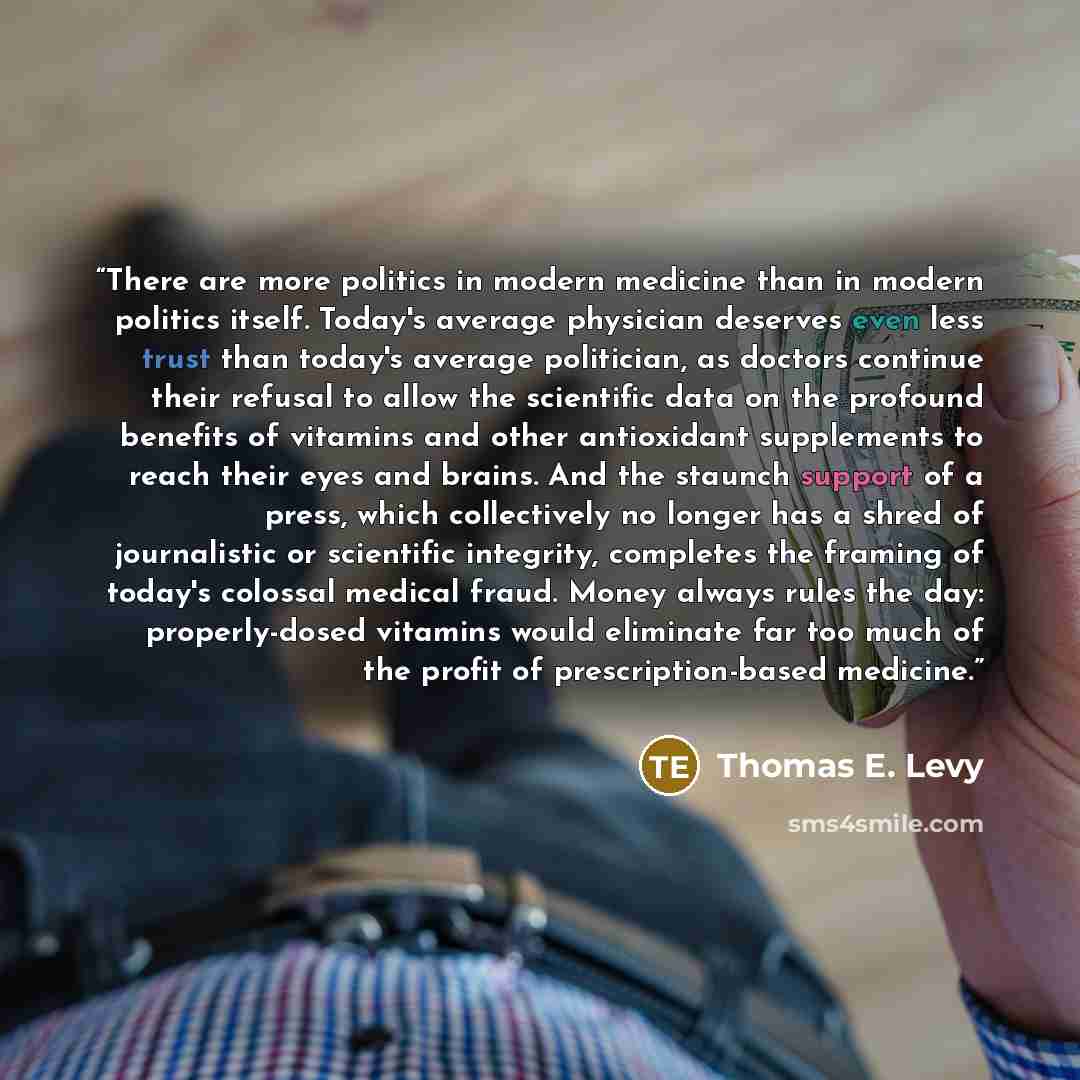 “There are more politics in modern medicine than in modern politics itself. Today's average physician deserves even less trust than today's average politician, as doctors continue their refusal to allow the scientific data on the profound benefits of vitamins and other antioxidant supplements to…” quote by Thomas E. Levy