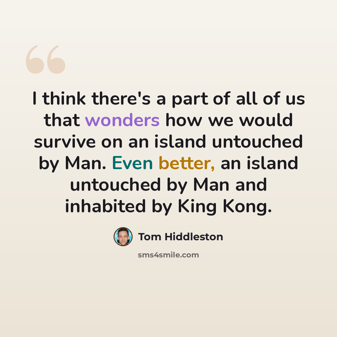 “I think there's a part of all of us that wonders how we would survive on an island untouched by Man. Even better, an island untouched by Man and inhabited by King Kong.” quote by Tom Hiddleston