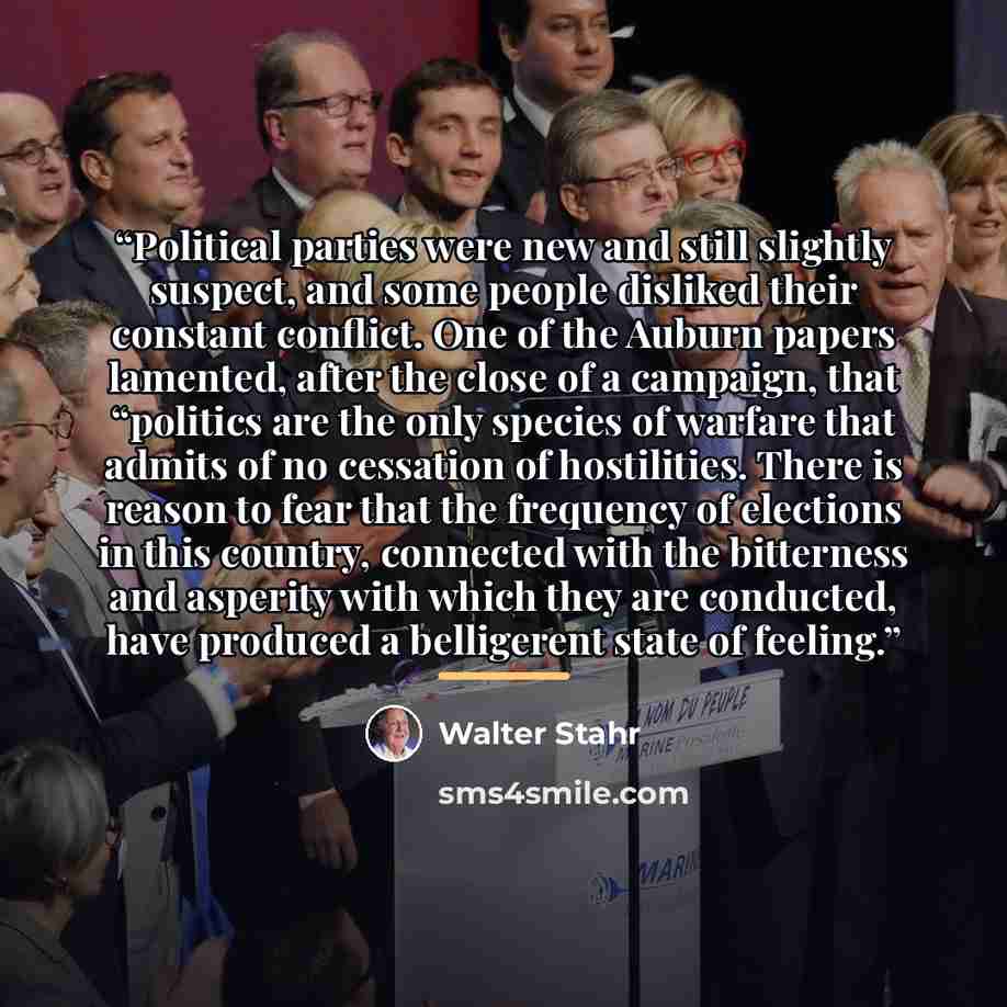 “Political parties were new and still slightly suspect, and some people disliked their constant conflict. One of the Auburn papers lamented, after the close of a campaign, that “politics are the only species of warfare that admits of no cessation of hostilities. There is reason to fear that the…” quote by Walter Stahr